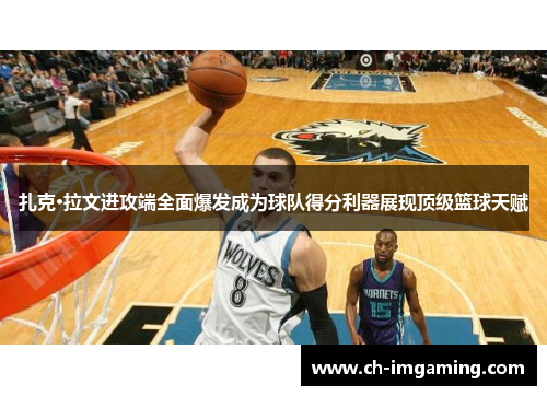 扎克·拉文进攻端全面爆发成为球队得分利器展现顶级篮球天赋