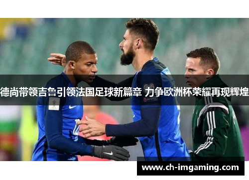 德尚带领吉鲁引领法国足球新篇章 力争欧洲杯荣耀再现辉煌