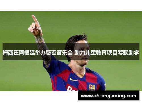 梅西在阿根廷举办慈善音乐会 助力儿童教育项目筹款助学