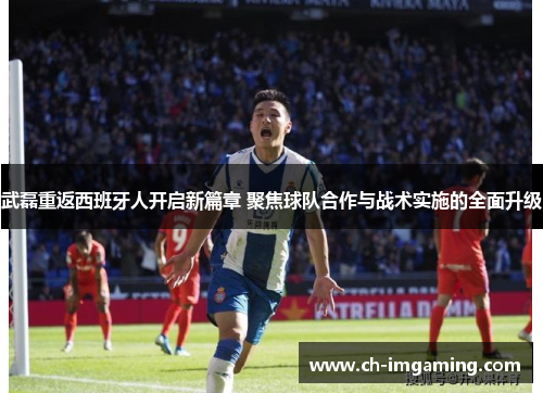 武磊重返西班牙人开启新篇章 聚焦球队合作与战术实施的全面升级