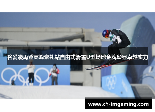 谷爱凌再登高峰崇礼站自由式滑雪U型场地金牌彰显卓越实力