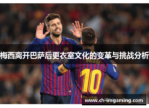 梅西离开巴萨后更衣室文化的变革与挑战分析