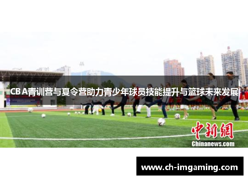CBA青训营与夏令营助力青少年球员技能提升与篮球未来发展
