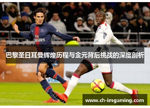 巴黎圣日耳曼辉煌历程与金元背后挑战的深度剖析