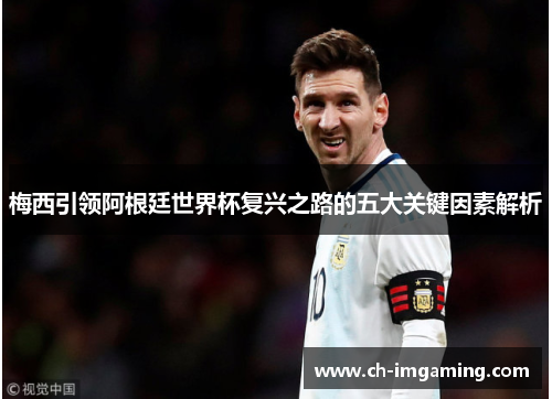 梅西引领阿根廷世界杯复兴之路的五大关键因素解析