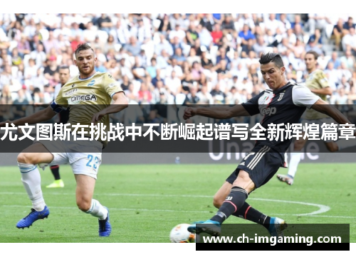 尤文图斯在挑战中不断崛起谱写全新辉煌篇章