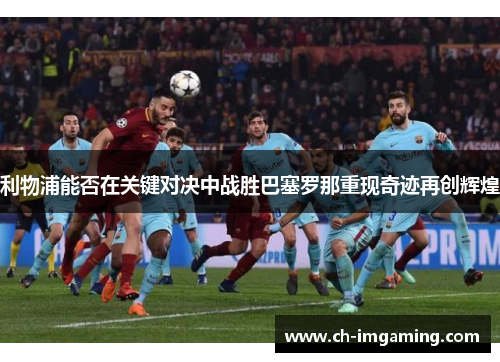 利物浦能否在关键对决中战胜巴塞罗那重现奇迹再创辉煌