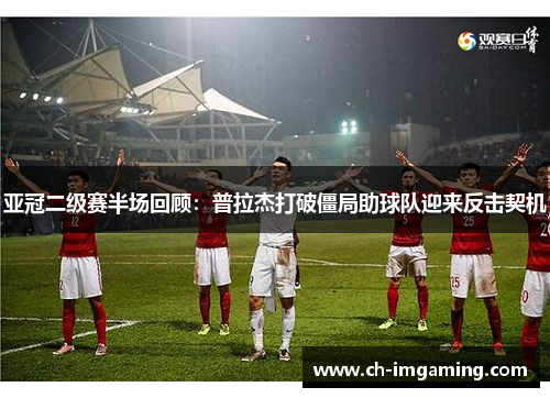 亚冠二级赛半场回顾：普拉杰打破僵局助球队迎来反击契机