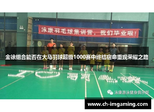 金徐组合能否在大马羽球超级1000赛中终结宿命重现荣耀之路