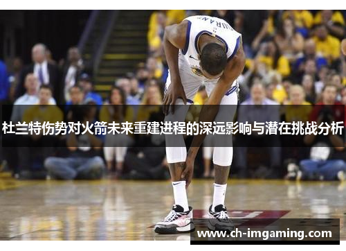 杜兰特伤势对火箭未来重建进程的深远影响与潜在挑战分析