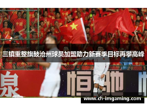 三镇重整旗鼓沧州球员加盟助力新赛季目标再攀高峰