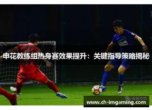 申花教练组热身赛效果提升：关键指导策略揭秘