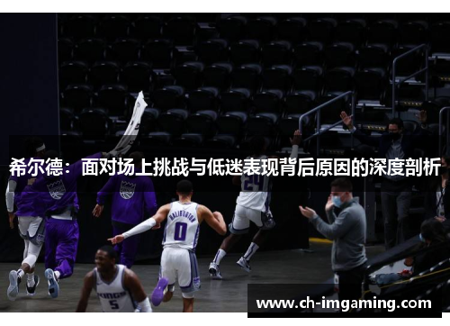 希尔德：面对场上挑战与低迷表现背后原因的深度剖析