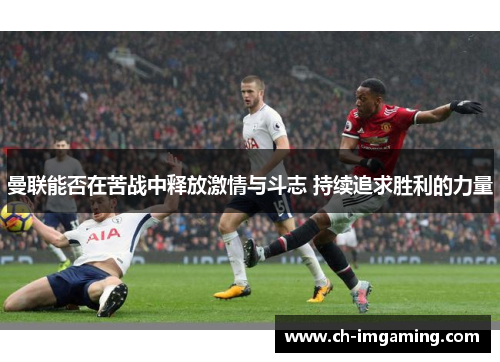 曼联能否在苦战中释放激情与斗志 持续追求胜利的力量