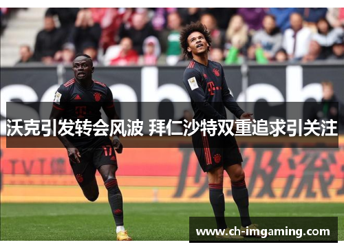 沃克引发转会风波 拜仁沙特双重追求引关注