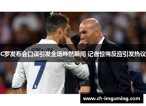 C罗发布会口误引发全场哗然瞬间 记者惊愕反应引发热议