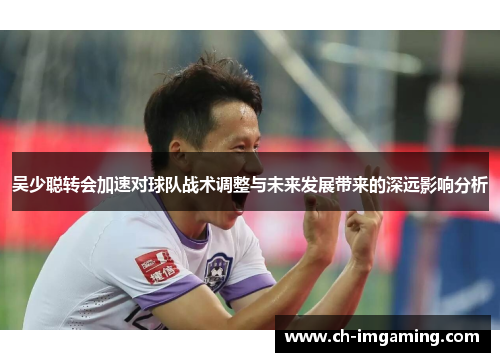吴少聪转会加速对球队战术调整与未来发展带来的深远影响分析