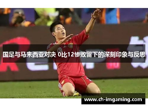 国足与马来西亚对决 0比12惨败留下的深刻印象与反思