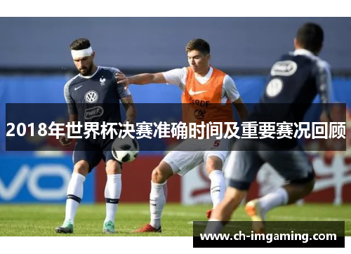 2018年世界杯决赛准确时间及重要赛况回顾