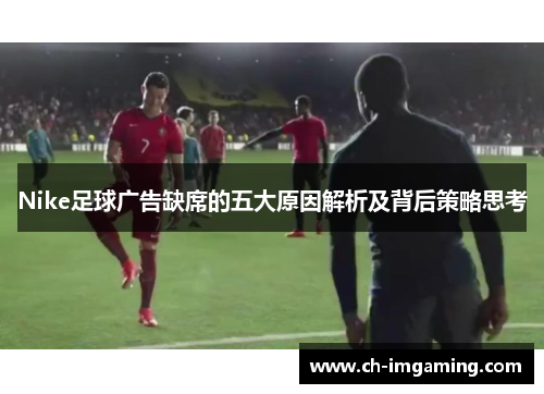 Nike足球广告缺席的五大原因解析及背后策略思考