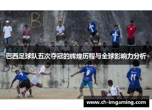 巴西足球队五次夺冠的辉煌历程与全球影响力分析