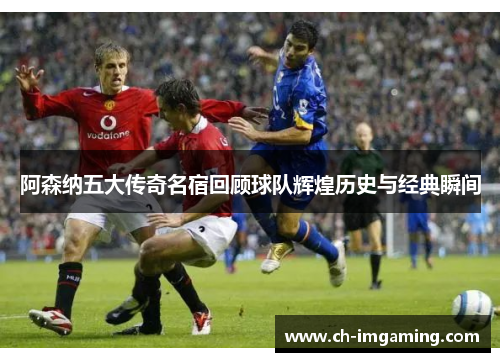 阿森纳五大传奇名宿回顾球队辉煌历史与经典瞬间
