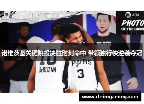 诺维茨基关键跳投决胜时刻命中 带领独行侠逆袭夺冠