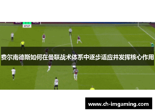 费尔南德斯如何在曼联战术体系中逐步适应并发挥核心作用