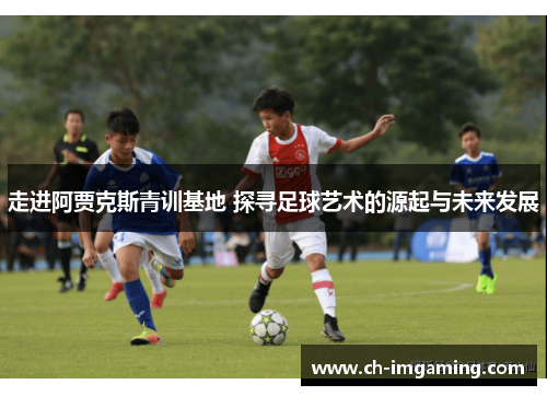 走进阿贾克斯青训基地 探寻足球艺术的源起与未来发展