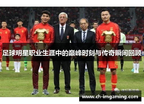 足球明星职业生涯中的巅峰时刻与传奇瞬间回顾
