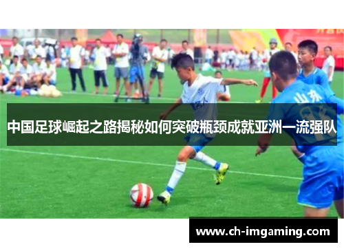 中国足球崛起之路揭秘如何突破瓶颈成就亚洲一流强队 中国足球崛起之路揭秘如何突破瓶颈成就亚洲一流强队