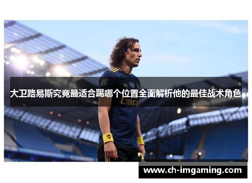 大卫路易斯究竟最适合踢哪个位置全面解析他的最佳战术角色 大卫路易斯究竟最适合踢哪个位置全面解析他的最佳战术角色