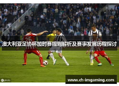 澳大利亚足协杯加时赛规则解析及赛事发展历程探讨 澳大利亚足协杯加时赛规则解析及赛事发展历程探讨