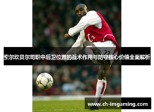 索尔坎贝尔司职中后卫位置的战术作用与防守核心价值全面解析 索尔坎贝尔司职中后卫位置的战术作用与防守核心价值全面解析